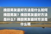 挽回男友最好方法是什么如何挽回男友？挽回男友最好方法是什么？挽回男友最好方法是什么呢