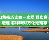 口角技巧让她一次爱 数次高潮迭起 怎样吻对方让她难忘
