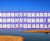 挽回感情对方不回复消息怎样挽回感情对方不回复消息？挽回感情对方不回复消息怎么办