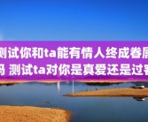 测试你和ta能有情人终成眷属吗 测试ta对你是真爱还是过客