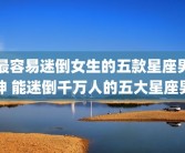 最容易迷倒女生的五款星座男神 能迷倒千万人的五大星座男