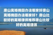 唐山离婚挽回办法哪家好唐山离婚挽回办法哪家好？唐山比较好的离婚律师推荐唐山比较好的离婚律师