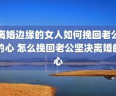 离婚边缘的女人如何挽回老公的心 怎么挽回老公坚决离婚的心