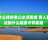 什么样的老公必须离婚 男人要达到什么程度才想离婚 