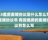 63套房离婚协议是什么怎么写离婚协议书 有按揭房的离婚协议书怎么写