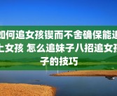 如何追女孩锲而不舍确保能追上女孩 怎么追妹子八招追女孩子的技巧