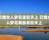 已婚女人梦见龙在天上 已婚女人梦见两条龙在天上 