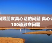 问男朋友真心话的问题 真心话100道致命问题 