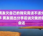 男友欠自己的钱究竟该不该分手 男友提出分手后说欠我的钱会还
