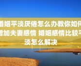 婚姻平淡厌倦怎么办教你如何增加夫妻感情 婚姻感情比较平淡怎么解决