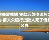 前夫爱赌博 贷款后欠债该怎么办 前夫欠银行贷款人死了债怎么办