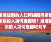 婚姻破裂的人如何挽回呢婚姻破裂的人如何挽回呢？婚姻破裂的人如何挽回呢知乎