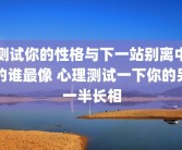 测试你的性格与下一站别离中的谁最像 心理测试一下你的另一半长相