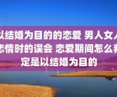 以结婚为目的的恋爱 男人女人恋情时的误会 恋爱期间怎么判定是以结婚为目的