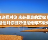 他这样对你 未必是真的爱你 明明他对你很好但是他却不爱你