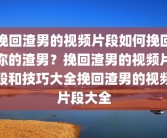挽回渣男的视频片段如何挽回你的渣男？挽回渣男的视频片段和技巧大全挽回渣男的视频片段大全