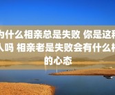 为什么相亲总是失败 你是这种人吗 相亲老是失败会有什么样的心态