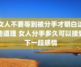 女人不要等到被分手才明白这些道理 女人分手多久可以接受下一段感情