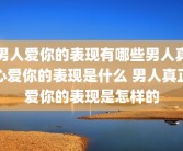 男人爱你的表现有哪些男人真心爱你的表现是什么 男人真正爱你的表现是怎样的