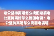 老公坚持离婚怎么挽回老婆老公坚持离婚怎么挽回老婆？老公坚持离婚怎么挽回老婆呢