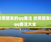 给男朋友的qq备注 给男朋友的qq备注大全 