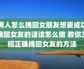 男人怎么挽回女朋友想要成功挽回女友的话该怎么做 教你三招正确挽回女友的方法