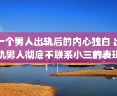 一个男人出轨后的内心独白 出轨男人彻底不联系小三的表现
