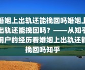 婚姻上出轨还能挽回吗婚姻上出轨还能挽回吗？——从知乎用户的经历看婚姻上出轨还能挽回吗知乎