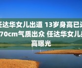 任达华女儿出道 13岁身高已达170cm气质出众 任达华女儿身高曝光