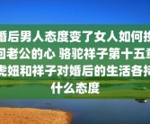 婚后男人态度变了女人如何挽回老公的心 骆驼祥子第十五章虎妞和祥子对婚后的生活各持什么态度