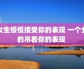 女生慢慢接受你的表现 一个女的吊着你的表现 