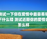 测试一下你在爱情中最容易犯下什么错 测试近期你的爱情会怎么样