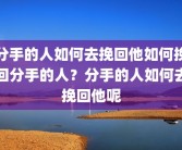 分手的人如何去挽回他如何挽回分手的人？分手的人如何去挽回他呢