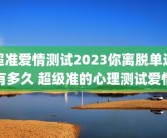 超准爱情测试2023你离脱单还有多久 超级准的心理测试爱情