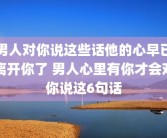 男人对你说这些话他的心早已离开你了 男人心里有你才会对你说这6句话