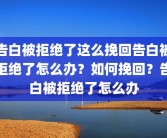 告白被拒绝了这么挽回告白被拒绝了怎么办？如何挽回？告白被拒绝了怎么办