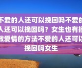 不爱的人还可以挽回吗不爱的人还可以挽回吗？女生也有拯救爱情的方法不爱的人还可以挽回吗女生