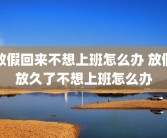 放假回来不想上班怎么办 放假放久了不想上班怎么办