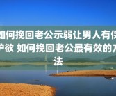 如何挽回老公示弱让男人有保护欲 如何挽回老公最有效的方法