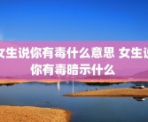 女生说你有毒什么意思 女生说你有毒暗示什么 