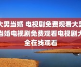 大男当婚 电视剧免费观看大男当婚电视剧免费观看电视剧大全在线观看