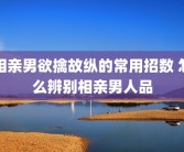 相亲男欲擒故纵的常用招数 怎么辨别相亲男人品
