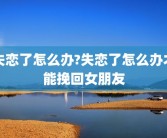 失恋了怎么办?失恋了怎么办才能挽回女朋友