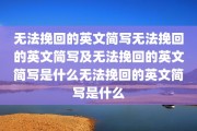 无法挽回的英文简写无法挽回的英文简写及无法挽回的英文简写是什么无法挽回的英文简写是什么