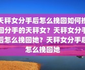 天秤女分手后怎么挽回如何挽回分手的天秤女？天秤女分手后怎么挽回她？天秤女分手后怎么挽回她