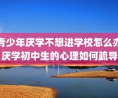 青少年厌学不想进学校怎么办厌学初中生的心理如何疏导