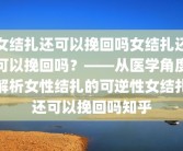 女结扎还可以挽回吗女结扎还可以挽回吗？——从医学角度解析女性结扎的可逆性女结扎还可以挽回吗知乎