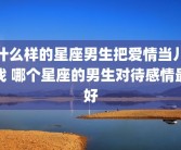什么样的星座男生把爱情当儿戏 哪个星座的男生对待感情最好