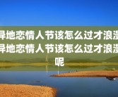 异地恋情人节该怎么过才浪漫异地恋情人节该怎么过才浪漫呢