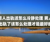 男人出轨该怎么冷静处理 男人出轨了该怎么处理才是最好的